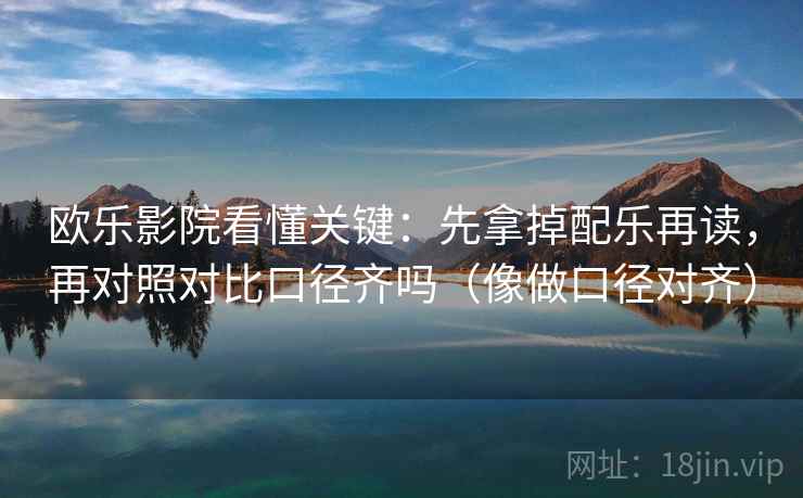 欧乐影院看懂关键:先拿掉配乐再读,再对照对比口径齐吗(像做口径对齐) 欧乐影院看懂关键:先拿掉配乐再读,再对照对比口径齐吗(像做口径对齐)