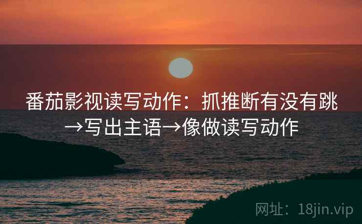 番茄影视读写动作：抓推断有没有跳→写出主语→像做读写动作