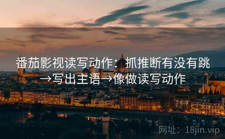 番茄影视读写动作:抓推断有没有跳→写出主语→像做读写动作 番茄影视读写动作:抓推断有没有跳→写出主语→像做读写动作