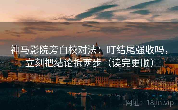 神马影院旁白校对法:盯结尾强收吗,立刻把结论拆两步(读完更顺) 神马影院旁白校对法:盯结尾强收吗,立刻把结论拆两步(读完更顺)