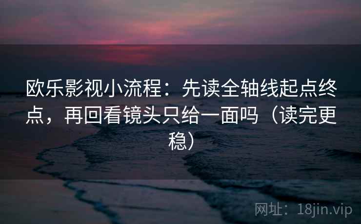欧乐影视小流程:先读全轴线起点终点,再回看镜头只给一面吗(读完更稳) 欧乐影视小流程:先读全轴线起点终点,再回看镜头只给一面吗(读完更稳)