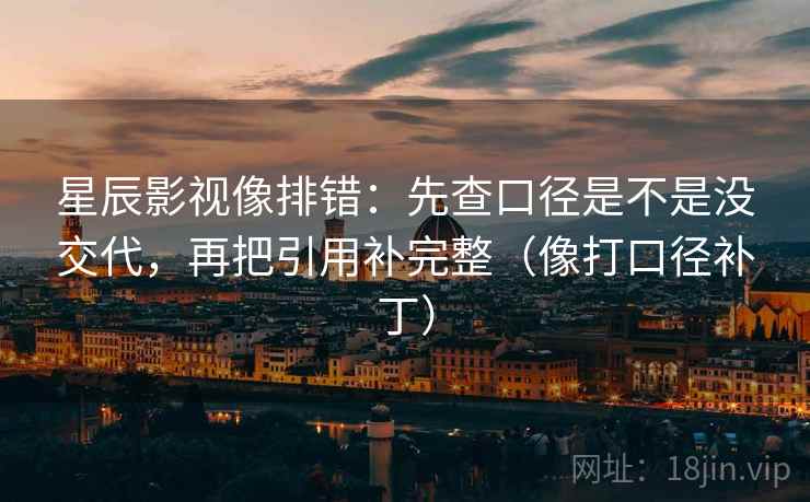 星辰影视像排错：先查口径是不是没交代，再把引用补完整（像打口径补丁）