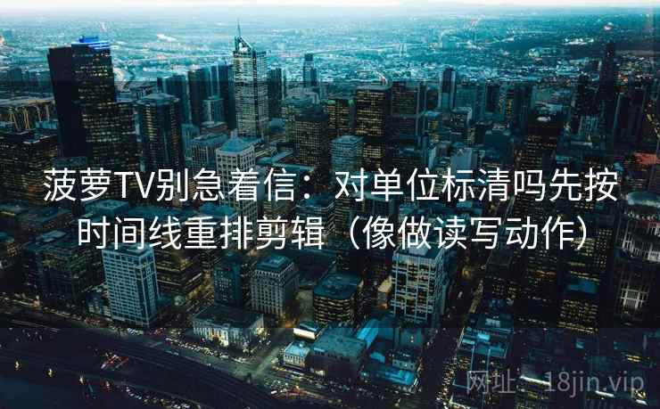 菠萝TV别急着信:对单位标清吗先按时间线重排剪辑(像做读写动作) 菠萝TV别急着信:对单位标清吗先按时间线重排剪辑(像做读写动作)