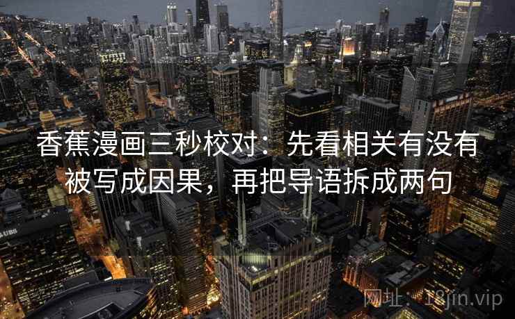 香蕉漫画三秒校对:先看相关有没有被写成因果,再把导语拆成两句 香蕉漫画三秒校对:先看相关有没有被写成因果,再把导语拆成两句