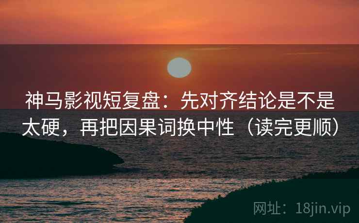 神马影视短复盘:先对齐结论是不是太硬,再把因果词换中性(读完更顺) 神马影视短复盘:先对齐结论是不是太硬,再把因果词换中性(读完更顺)