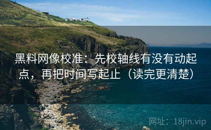 黑料网像校准:先校轴线有没有动起点,再把时间写起止(读完更清楚) 黑料网像校准:先校轴线有没有动起点,再把时间写起止(读完更清楚)