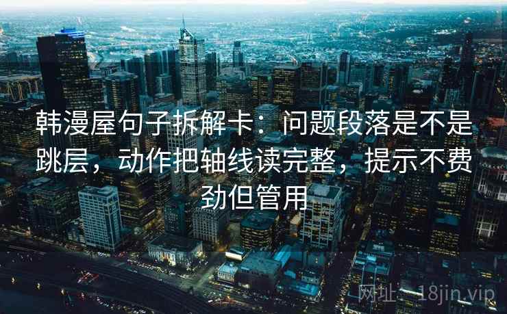 韩漫屋句子拆解卡:问题段落是不是跳层,动作把轴线读完整,提示不费劲但管用 韩漫屋句子拆解卡:问题段落是不是跳层,动作把轴线读完整,提示不费劲但管用