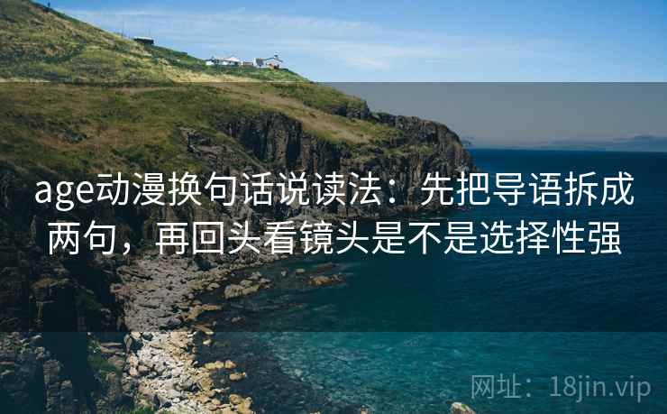 age动漫换句话说读法：先把导语拆成两句，再回头看镜头是不是选择性强