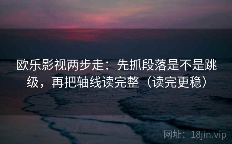 欧乐影视两步走:先抓段落是不是跳级,再把轴线读完整(读完更稳) 欧乐影视两步走:先抓段落是不是跳级,再把轴线读完整(读完更稳)