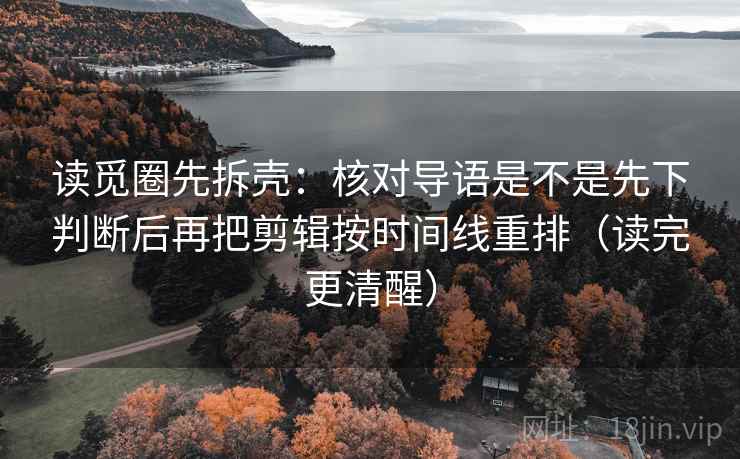 读觅圈先拆壳：核对导语是不是先下判断后再把剪辑按时间线重排（读完更清醒）