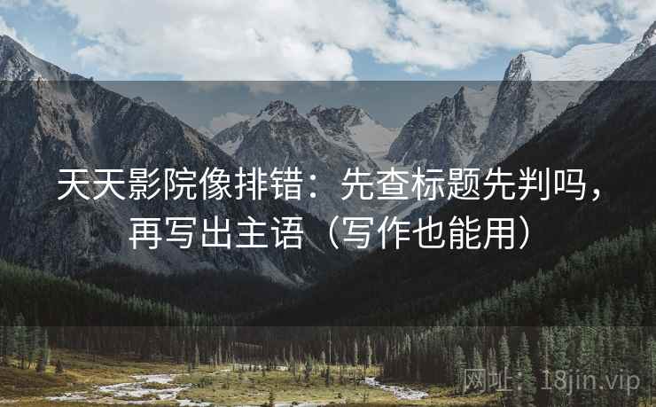 天天影院像排错：先查标题先判吗，再写出主语（写作也能用）