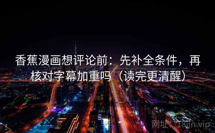 香蕉漫画想评论前:先补全条件,再核对字幕加重吗(读完更清醒) 香蕉漫画想评论前:先补全条件,再核对字幕加重吗(读完更清醒)