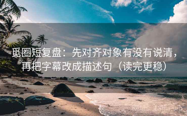 觅圈短复盘:先对齐对象有没有说清,再把字幕改成描述句(读完更稳) 觅圈短复盘:先对齐对象有没有说清,再把字幕改成描述句(读完更稳)