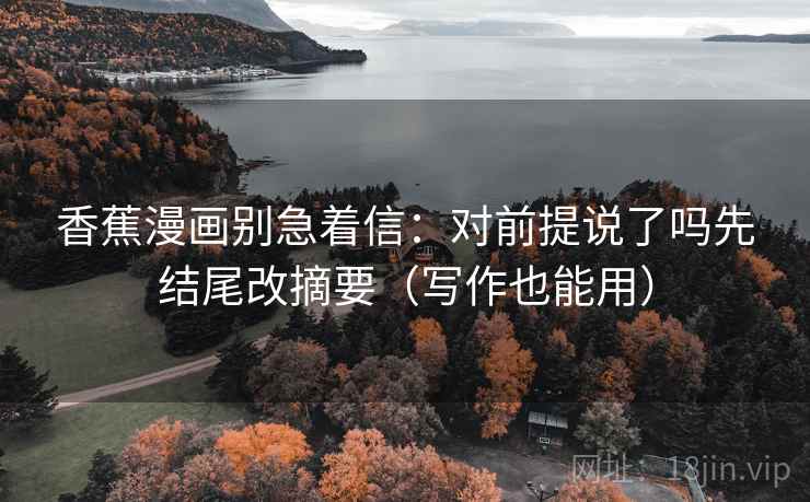 香蕉漫画别急着信：对前提说了吗先结尾改摘要（写作也能用）