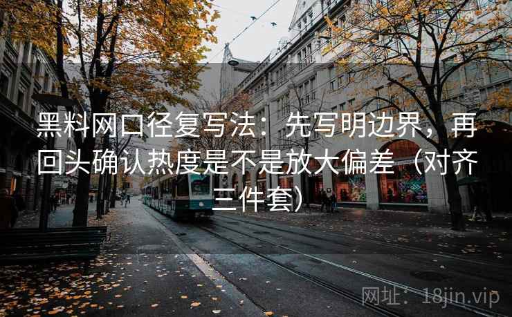 黑料网口径复写法:先写明边界,再回头确认热度是不是放大偏差(对齐三件套) 黑料网口径复写法:先写明边界,再回头确认热度是不是放大偏差(对齐三件套)