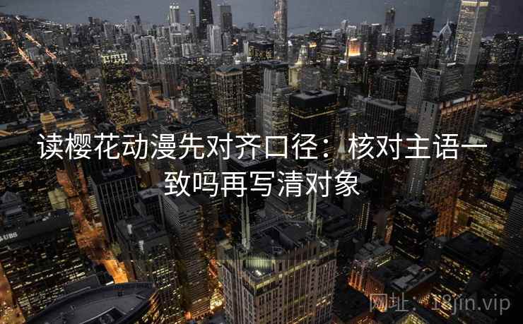 读樱花动漫先对齐口径:核对主语一致吗再写清对象 读樱花动漫先对齐口径:核对主语一致吗再写清对象