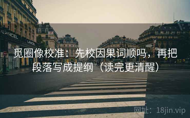 觅圈像校准：先校因果词顺吗，再把段落写成提纲（读完更清醒）