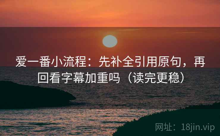 爱一番小流程：先补全引用原句，再回看字幕加重吗（读完更稳）