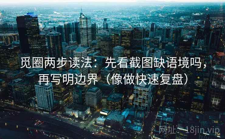 觅圈两步读法:先看截图缺语境吗,再写明边界(像做快速复盘) 觅圈两步读法:先看截图缺语境吗,再写明边界(像做快速复盘)