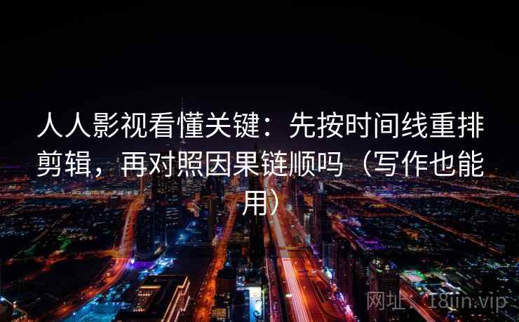 人人影视看懂关键：先按时间线重排剪辑，再对照因果链顺吗（写作也能用）