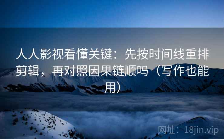 人人影视看懂关键:先按时间线重排剪辑,再对照因果链顺吗(写作也能用) 人人影视看懂关键:先按时间线重排剪辑,再对照因果链顺吗(写作也能用)