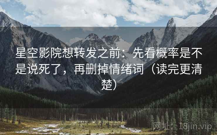 星空影院想转发之前：先看概率是不是说死了，再删掉情绪词（读完更清楚）