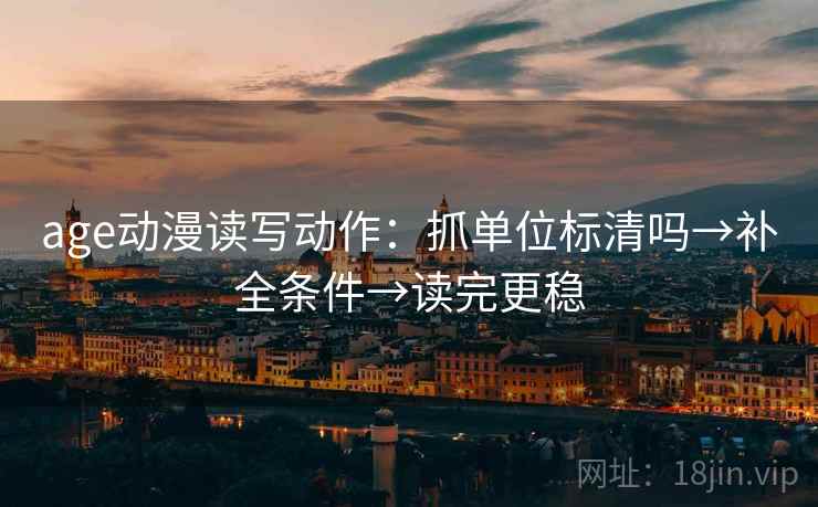 age动漫读写动作：抓单位标清吗→补全条件→读完更稳