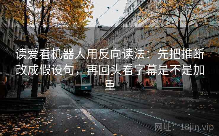 读爱看机器人用反向读法：先把推断改成假设句，再回头看字幕是不是加重
