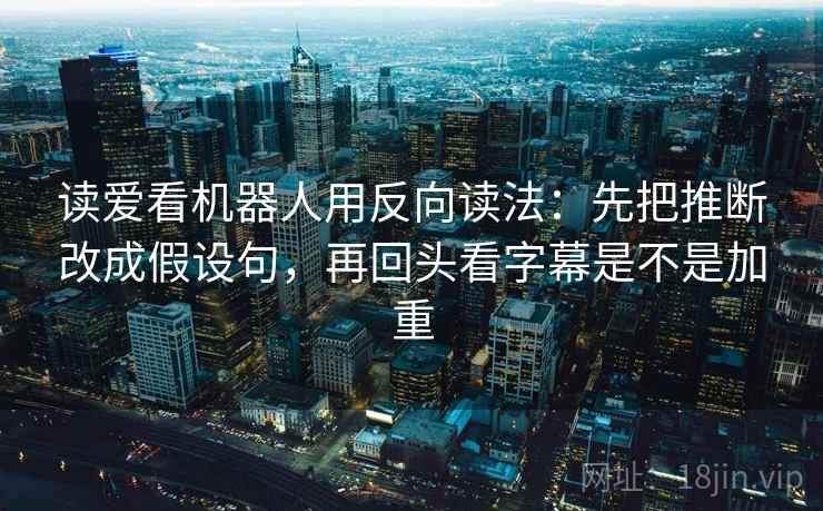 读爱看机器人用反向读法:先把推断改成假设句,再回头看字幕是不是加重 读爱看机器人用反向读法:先把推断改成假设句,再回头看字幕是不是加重