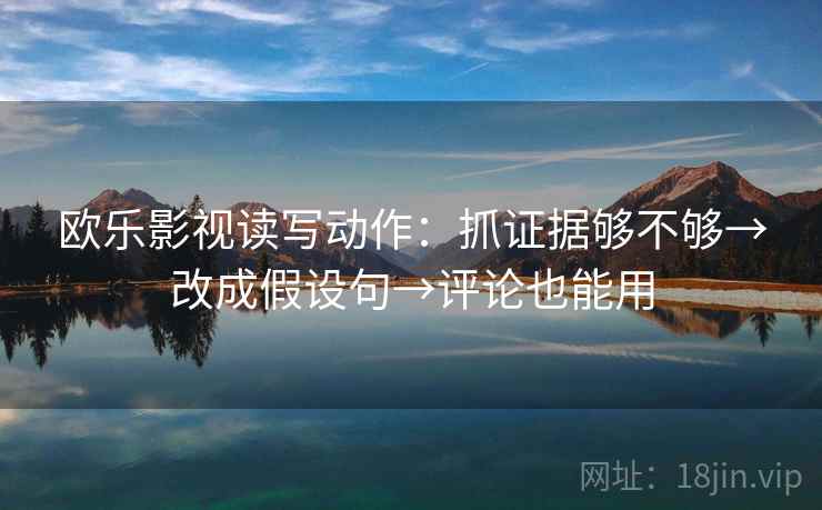 欧乐影视读写动作：抓证据够不够→改成假设句→评论也能用