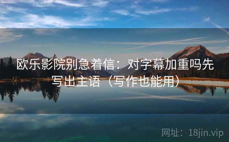 欧乐影院别急着信:对字幕加重吗先写出主语(写作也能用) 欧乐影院别急着信:对字幕加重吗先写出主语(写作也能用)
