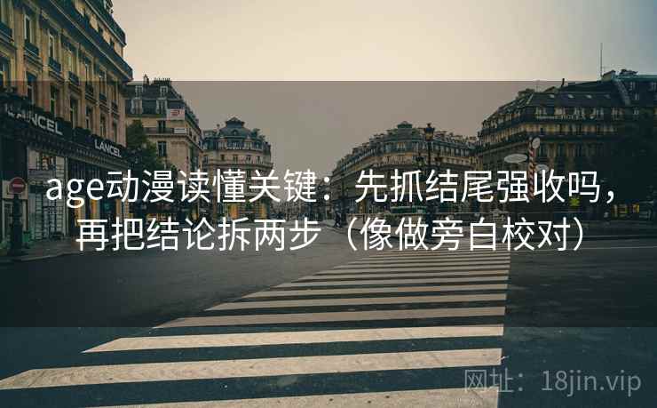 age动漫读懂关键：先抓结尾强收吗，再把结论拆两步（像做旁白校对）