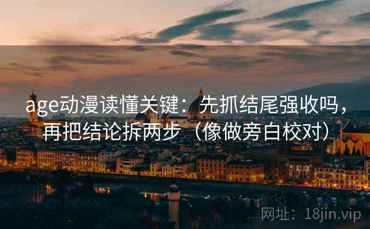 age动漫读懂关键:先抓结尾强收吗,再把结论拆两步(像做旁白校对) age动漫读懂关键:先抓结尾强收吗,再把结论拆两步(像做旁白校对)