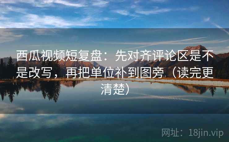 西瓜视频短复盘:先对齐评论区是不是改写,再把单位补到图旁(读完更清楚) 西瓜视频短复盘:先对齐评论区是不是改写,再把单位补到图旁(读完更清楚)