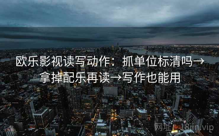欧乐影视读写动作：抓单位标清吗→拿掉配乐再读→写作也能用