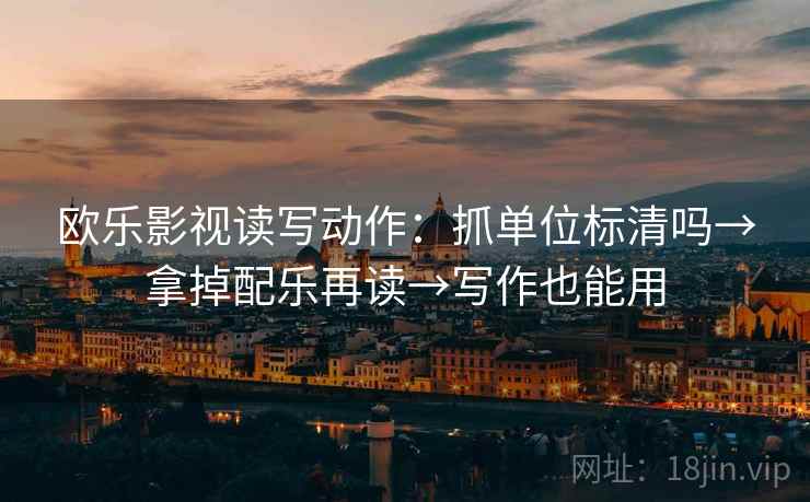 欧乐影视读写动作：抓单位标清吗→拿掉配乐再读→写作也能用