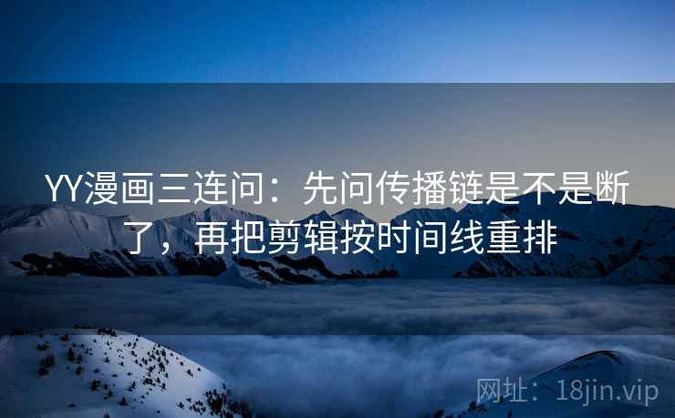 YY漫画三连问:先问传播链是不是断了,再把剪辑按时间线重排 YY漫画三连问:先问传播链是不是断了,再把剪辑按时间线重排