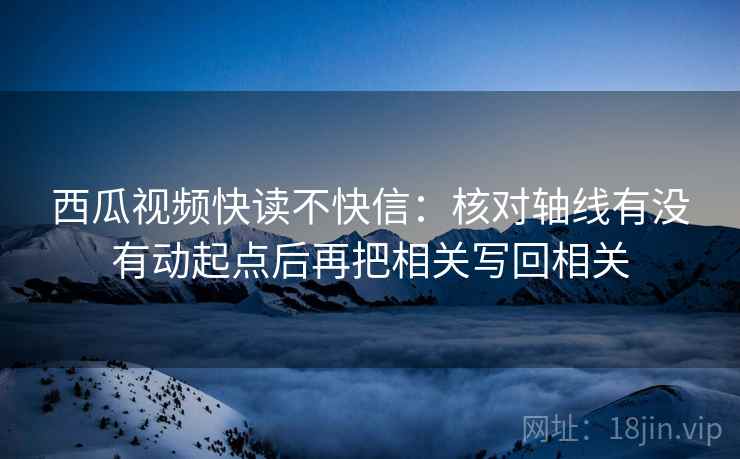 西瓜视频快读不快信：核对轴线有没有动起点后再把相关写回相关
