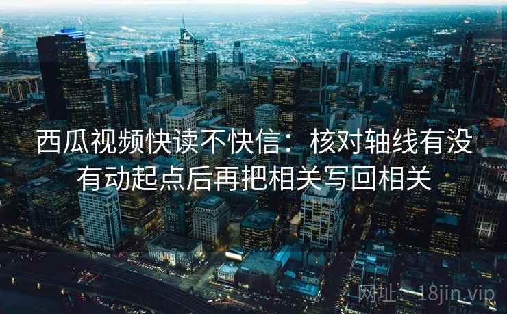 西瓜视频快读不快信：核对轴线有没有动起点后再把相关写回相关