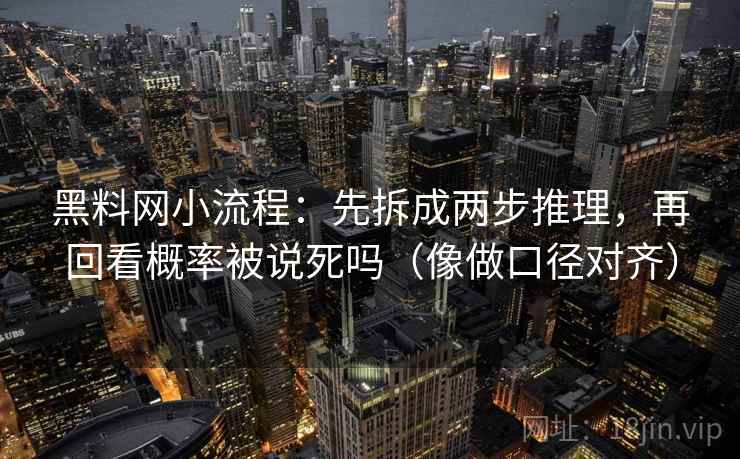 黑料网小流程:先拆成两步推理,再回看概率被说死吗(像做口径对齐) 黑料网小流程:先拆成两步推理,再回看概率被说死吗(像做口径对齐)