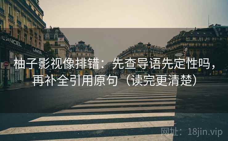 柚子影视像排错：先查导语先定性吗，再补全引用原句（读完更清楚）