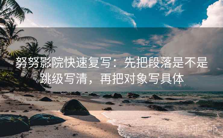 努努影院快速复写：先把段落是不是跳级写清，再把对象写具体