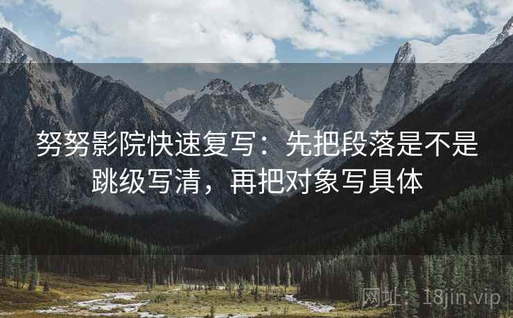 努努影院快速复写:先把段落是不是跳级写清,再把对象写具体 努努影院快速复写:先把段落是不是跳级写清,再把对象写具体