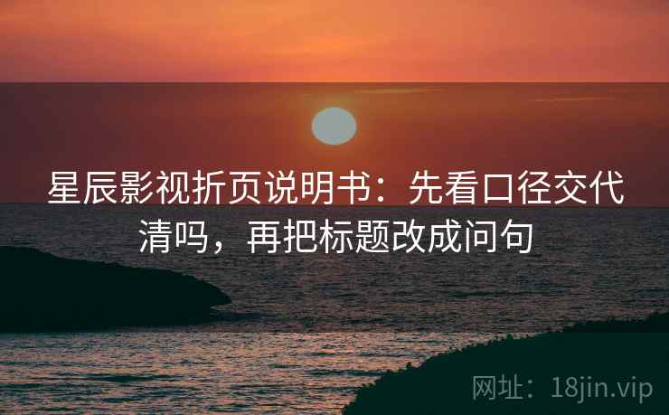 星辰影视折页说明书：先看口径交代清吗，再把标题改成问句