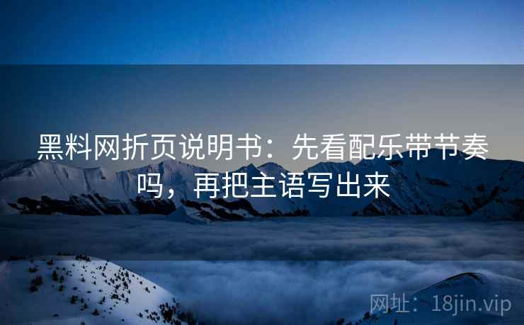 黑料网折页说明书:先看配乐带节奏吗,再把主语写出来 黑料网折页说明书:先看配乐带节奏吗,再把主语写出来