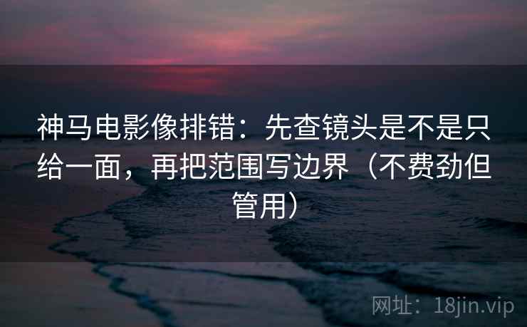 神马电影像排错:先查镜头是不是只给一面,再把范围写边界(不费劲但管用) 神马电影像排错:先查镜头是不是只给一面,再把范围写边界(不费劲但管用)