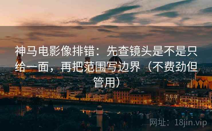 神马电影像排错：先查镜头是不是只给一面，再把范围写边界（不费劲但管用）