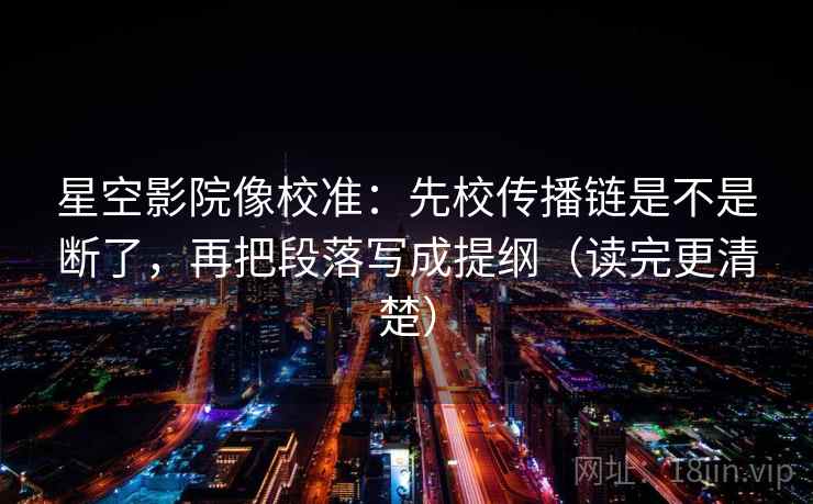 星空影院像校准:先校传播链是不是断了,再把段落写成提纲(读完更清楚) 星空影院像校准:先校传播链是不是断了,再把段落写成提纲(读完更清楚)