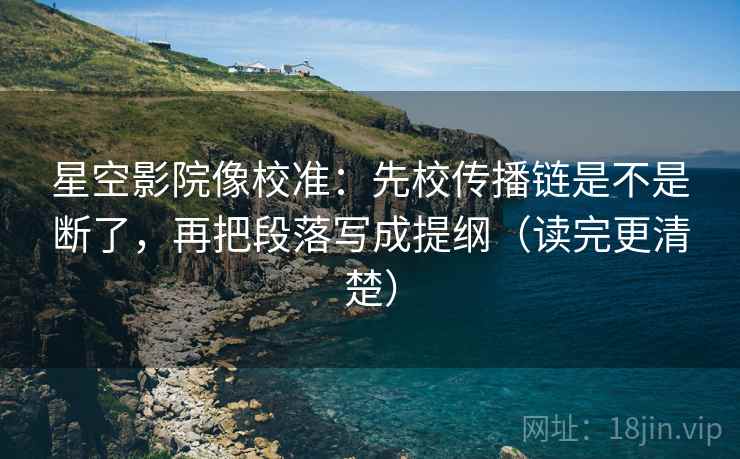 星空影院像校准：先校传播链是不是断了，再把段落写成提纲（读完更清楚）