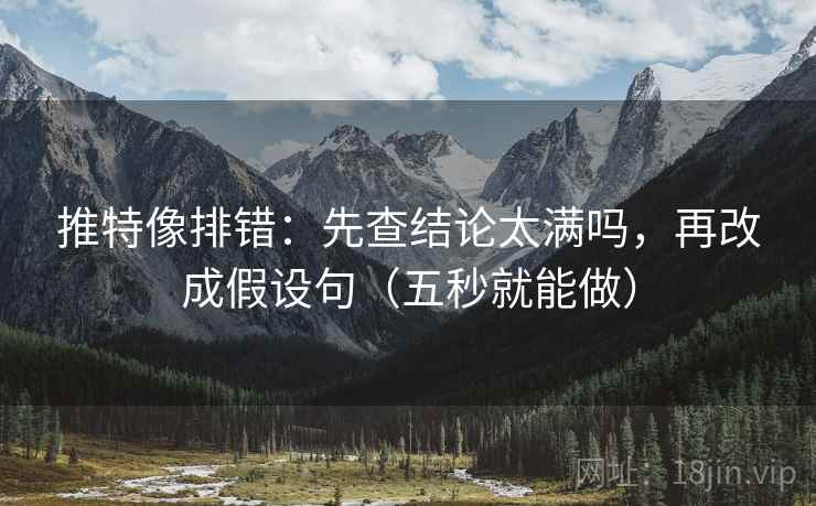 推特像排错:先查结论太满吗,再改成假设句(五秒就能做) 推特像排错:先查结论太满吗,再改成假设句(五秒就能做)